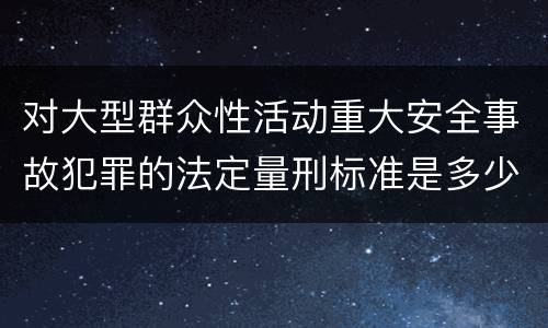 对大型群众性活动重大安全事故犯罪的法定量刑标准是多少