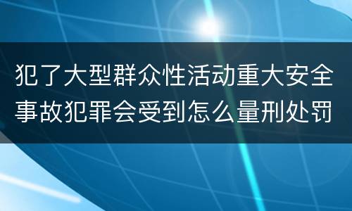 犯了大型群众性活动重大安全事故犯罪会受到怎么量刑处罚