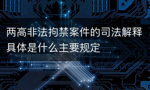 两高非法拘禁案件的司法解释具体是什么主要规定