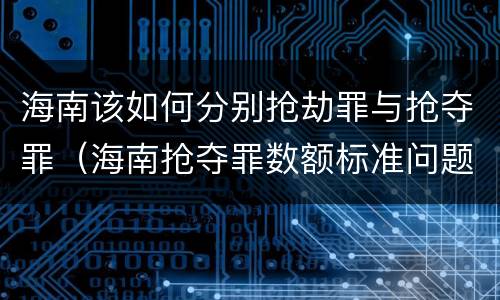 海南该如何分别抢劫罪与抢夺罪（海南抢夺罪数额标准问题的规定）