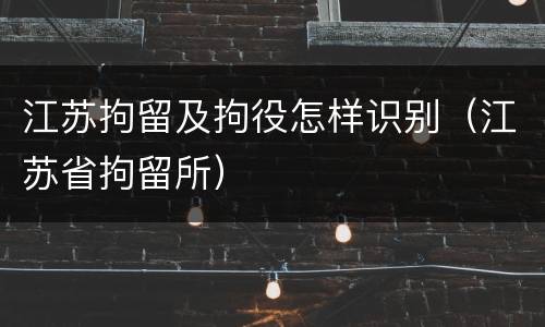 江苏拘留及拘役怎样识别（江苏省拘留所）