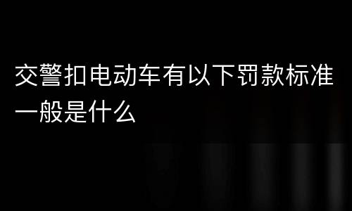 交警扣电动车有以下罚款标准一般是什么