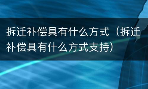 拆迁补偿具有什么方式（拆迁补偿具有什么方式支持）