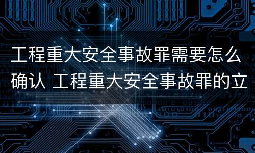 工程重大安全事故罪需要怎么确认 工程重大安全事故罪的立案标准