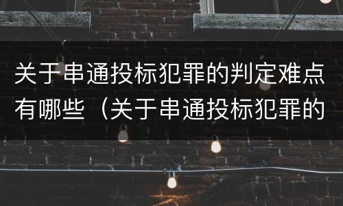 关于串通投标犯罪的判定难点有哪些（关于串通投标犯罪的判定难点有哪些）