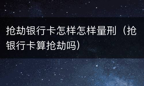 抢劫银行卡怎样怎样量刑（抢银行卡算抢劫吗）