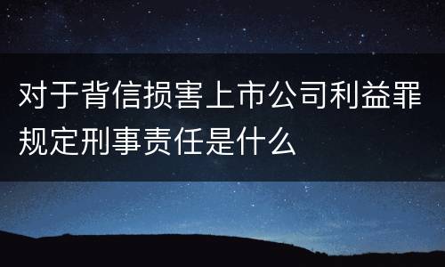 对于背信损害上市公司利益罪规定刑事责任是什么