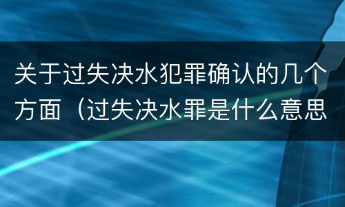 关于过失决水犯罪确认的几个方面（过失决水罪是什么意思）