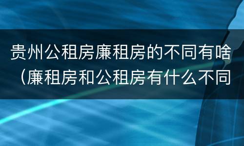 贵州公租房廉租房的不同有啥（廉租房和公租房有什么不同）