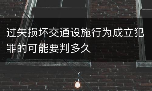 过失损坏交通设施行为成立犯罪的可能要判多久
