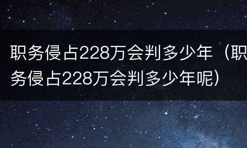 职务侵占228万会判多少年（职务侵占228万会判多少年呢）