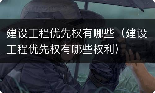 建设工程优先权有哪些（建设工程优先权有哪些权利）