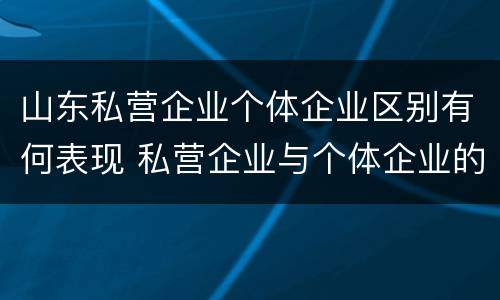 山东私营企业个体企业区别有何表现 私营企业与个体企业的区别