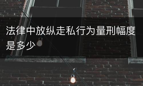 法律中放纵走私行为量刑幅度是多少