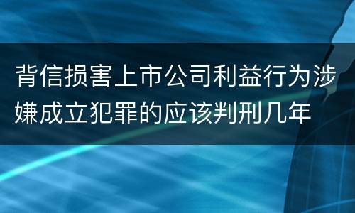 背信损害上市公司利益行为涉嫌成立犯罪的应该判刑几年