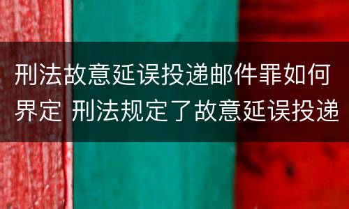 刑法故意延误投递邮件罪如何界定 刑法规定了故意延误投递邮件罪