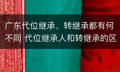 广东代位继承、转继承都有何不同 代位继承人和转继承的区别