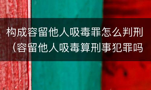 构成容留他人吸毒罪怎么判刑（容留他人吸毒算刑事犯罪吗）