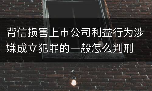 背信损害上市公司利益行为涉嫌成立犯罪的一般怎么判刑