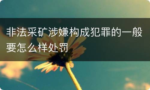 非法采矿涉嫌构成犯罪的一般要怎么样处罚