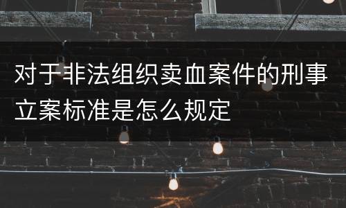对于非法组织卖血案件的刑事立案标准是怎么规定
