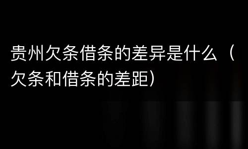 贵州欠条借条的差异是什么（欠条和借条的差距）