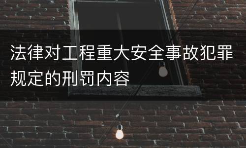 法律对工程重大安全事故犯罪规定的刑罚内容