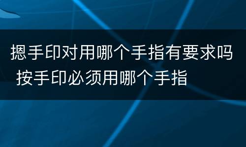 摁手印对用哪个手指有要求吗 按手印必须用哪个手指