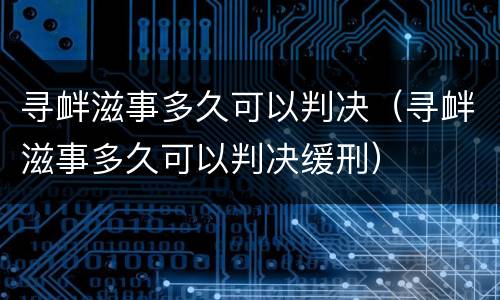 寻衅滋事多久可以判决（寻衅滋事多久可以判决缓刑）