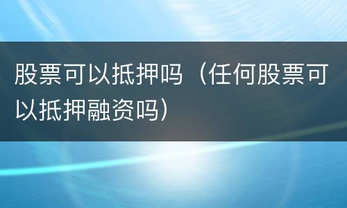 股票可以抵押吗（任何股票可以抵押融资吗）