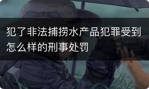 犯了非法捕捞水产品犯罪受到怎么样的刑事处罚