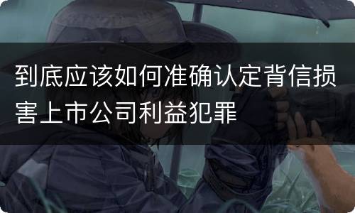 到底应该如何准确认定背信损害上市公司利益犯罪