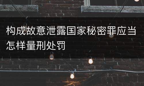 构成故意泄露国家秘密罪应当怎样量刑处罚