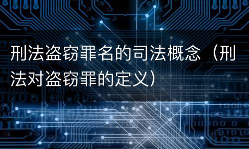 刑法盗窃罪名的司法概念（刑法对盗窃罪的定义）