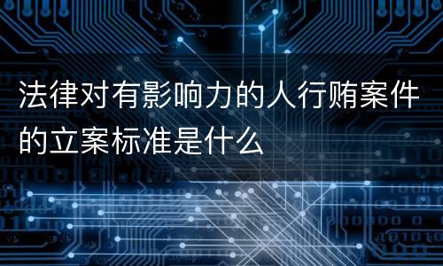 法律对有影响力的人行贿案件的立案标准是什么