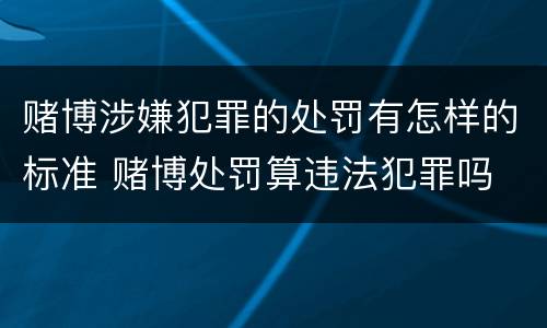 赌博涉嫌犯罪的处罚有怎样的标准 赌博处罚算违法犯罪吗