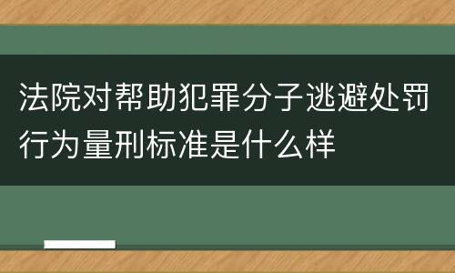 法院对帮助犯罪分子逃避处罚行为量刑标准是什么样
