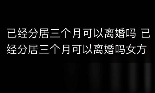 已经分居三个月可以离婚吗 已经分居三个月可以离婚吗女方