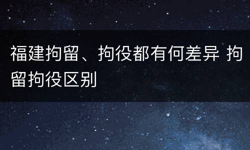 福建拘留、拘役都有何差异 拘留拘役区别
