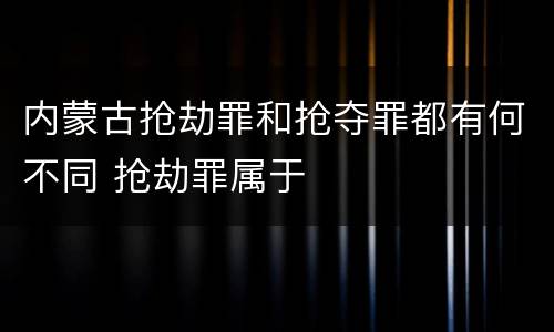 内蒙古抢劫罪和抢夺罪都有何不同 抢劫罪属于