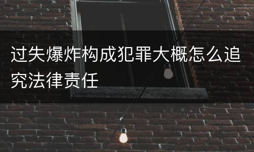 过失爆炸构成犯罪大概怎么追究法律责任