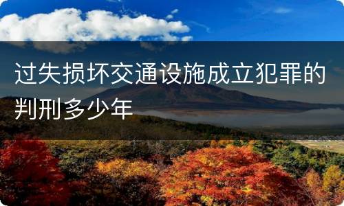 过失损坏交通设施成立犯罪的判刑多少年