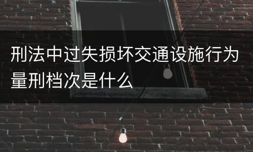 刑法中过失损坏交通设施行为量刑档次是什么