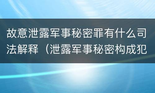 故意泄露军事秘密罪有什么司法解释（泄露军事秘密构成犯罪的）