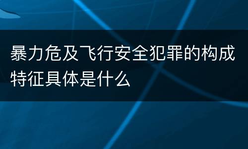 暴力危及飞行安全犯罪的构成特征具体是什么
