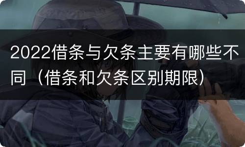2022借条与欠条主要有哪些不同（借条和欠条区别期限）