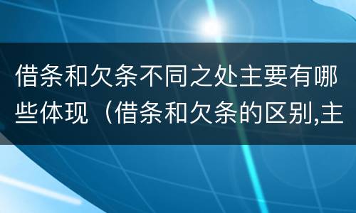 借条和欠条不同之处主要有哪些体现（借条和欠条的区别,主要体现在哪些方面?）