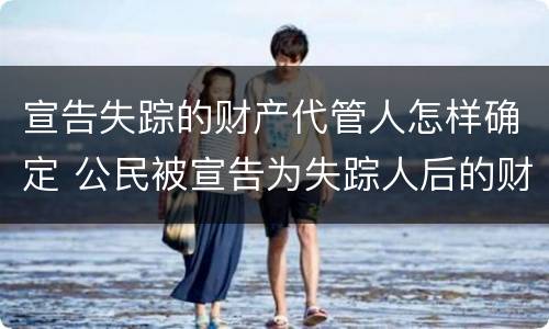 宣告失踪的财产代管人怎样确定 公民被宣告为失踪人后的财产代管人