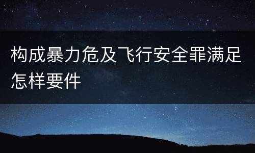 构成暴力危及飞行安全罪满足怎样要件