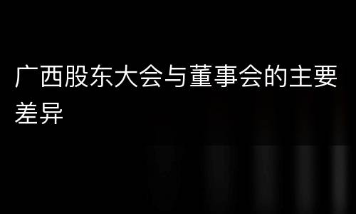 广西股东大会与董事会的主要差异